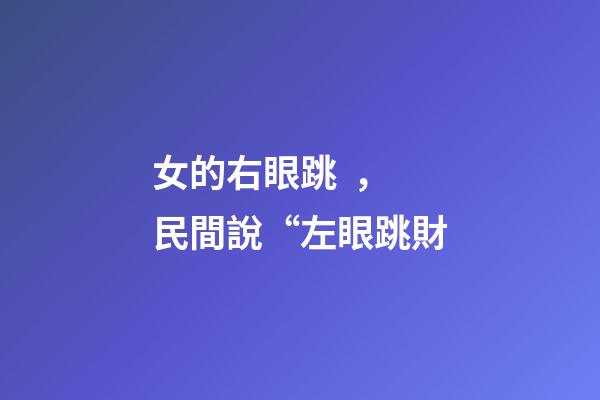 女的右眼跳，民間說“左眼跳財-第1張-觀點-玄機派